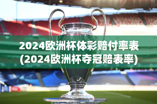 2024欧洲杯体彩赔付率表(2024欧洲杯夺冠赔表率)